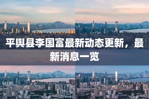 平舆县李国富最新动态更新，最新消息一览