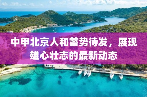 中甲北京人和蓄势待发，展现雄心壮志的最新动态