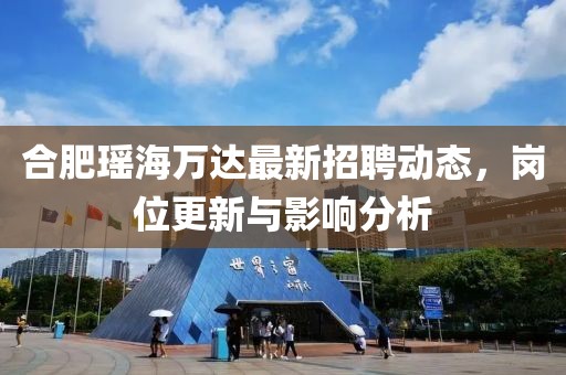 合肥瑶海万达最新招聘动态，岗位更新与影响分析