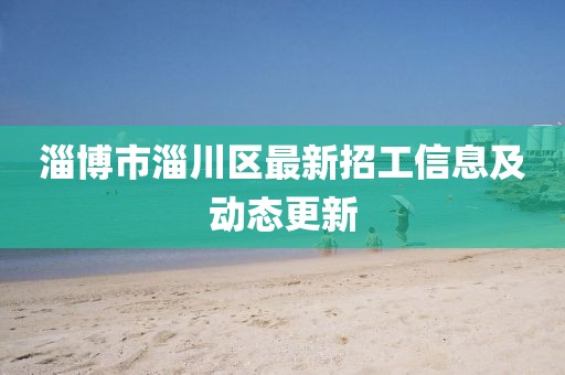 淄博市淄川区最新招工信息及动态更新