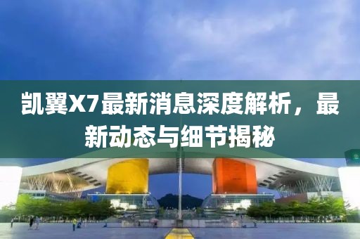 凯翼X7最新消息深度解析，最新动态与细节揭秘