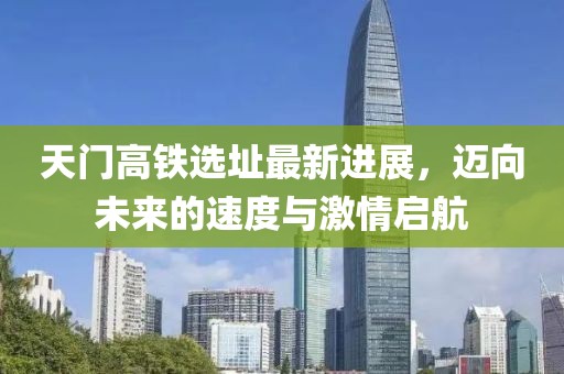 天门高铁选址最新进展，迈向未来的速度与激情启航
