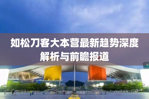 如松刀客大本营最新趋势深度解析与前瞻报道