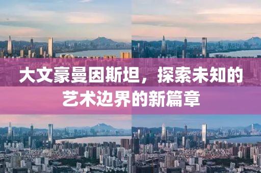 大文豪曼因斯坦，探索未知的艺术边界的新篇章