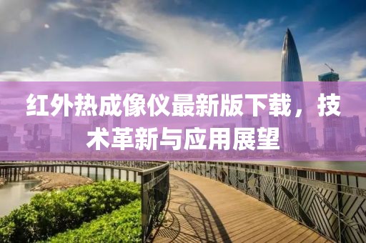 红外热成像仪最新版下载，技术革新与应用展望