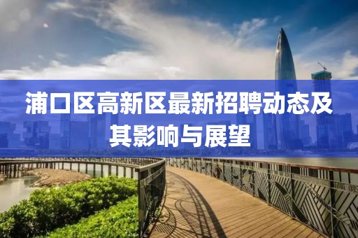 浦口区高新区最新招聘动态及其影响与展望