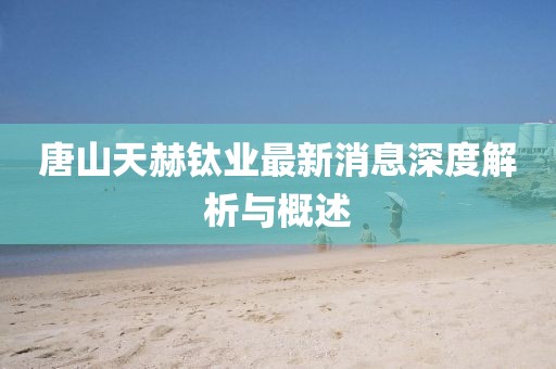 唐山天赫钛业最新消息深度解析与概述