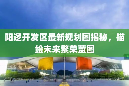 阳逻开发区最新规划图揭秘，描绘未来繁荣蓝图