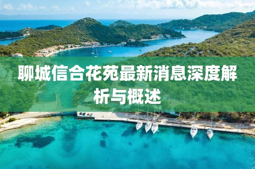 聊城信合花苑最新消息深度解析与概述