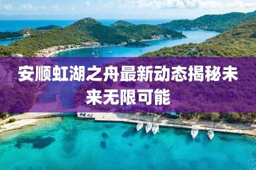 安顺虹湖之舟最新动态揭秘未来无限可能