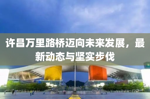 许昌万里路桥迈向未来发展，最新动态与坚实步伐