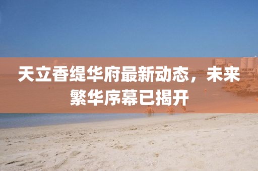天立香缇华府最新动态，未来繁华序幕已揭开