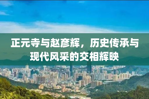 正元寺与赵彦辉，历史传承与现代风采的交相辉映