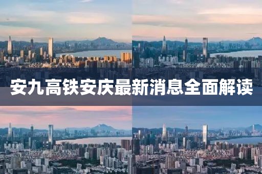 安九高铁安庆最新消息全面解读
