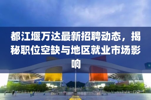 都江堰万达最新招聘动态，揭秘职位空缺与地区就业市场影响