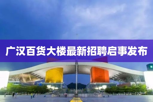 广汉百货大楼最新招聘启事发布