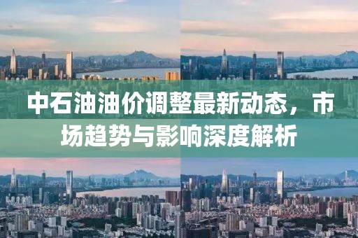 中石油油价调整最新动态，市场趋势与影响深度解析