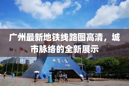 广州最新地铁线路图高清，城市脉络的全新展示