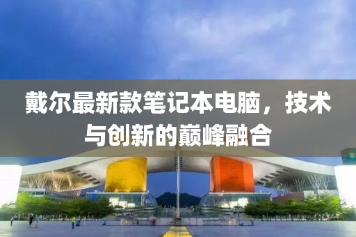 戴尔最新款笔记本电脑，技术与创新的巅峰融合