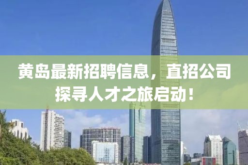 黄岛最新招聘信息，直招公司探寻人才之旅启动！