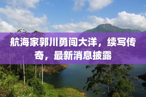 航海家郭川勇闯大洋，续写传奇，最新消息披露