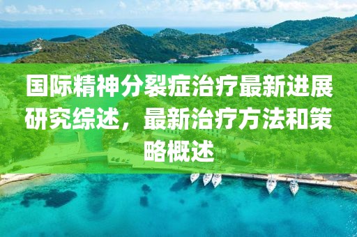 国际精神分裂症治疗最新进展研究综述，最新治疗方法和策略概述