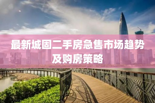 最新城固二手房急售市场趋势及购房策略