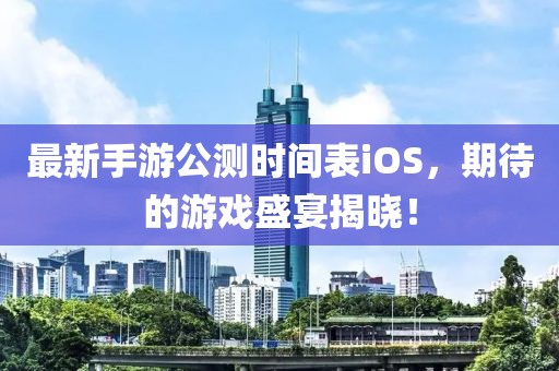 最新手游公测时间表iOS，期待的游戏盛宴揭晓！