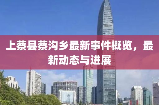 上蔡县蔡沟乡最新事件概览，最新动态与进展