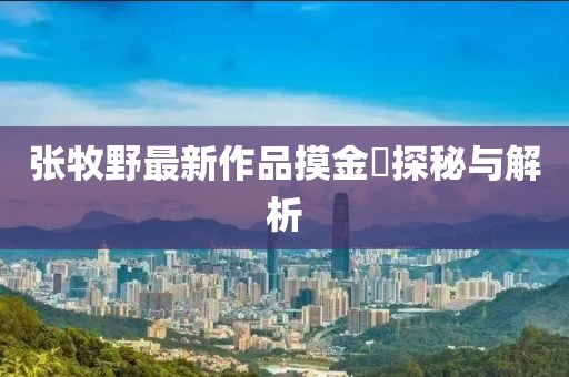 张牧野最新作品摸金玦探秘与解析