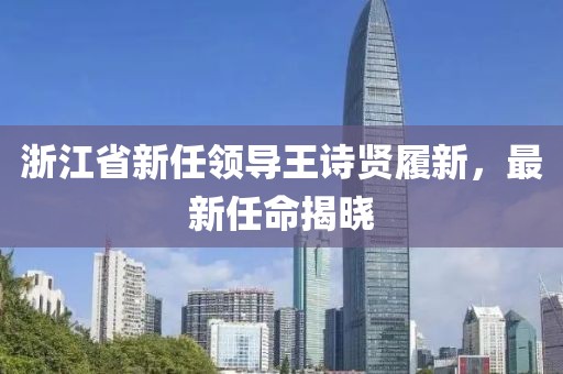 浙江省新任领导王诗贤履新，最新任命揭晓