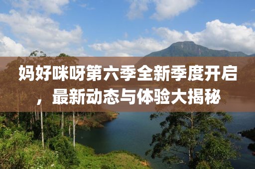 妈好咪呀第六季全新季度开启，最新动态与体验大揭秘
