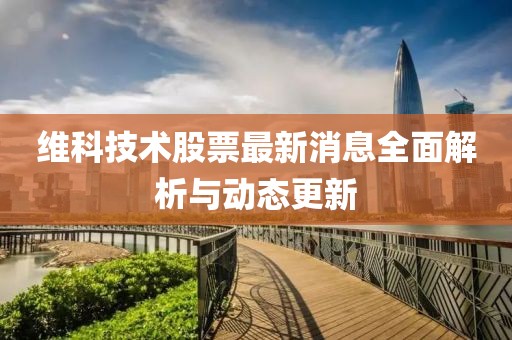 维科技术股票最新消息全面解析与动态更新