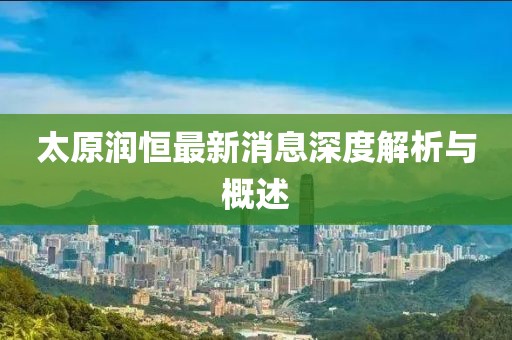 太原润恒最新消息深度解析与概述