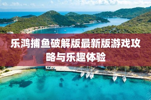 乐鸿捕鱼破解版最新版游戏攻略与乐趣体验