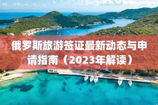 俄罗斯旅游签证最新动态与申请指南（2023年解读）