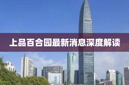 上品百合园最新消息深度解读