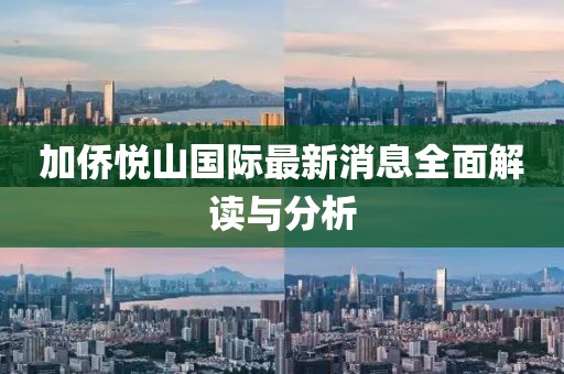 加侨悦山国际最新消息全面解读与分析