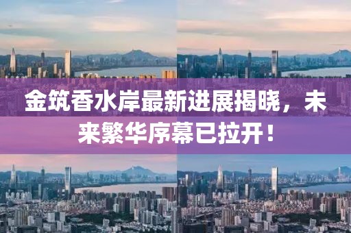金筑香水岸最新进展揭晓，未来繁华序幕已拉开！