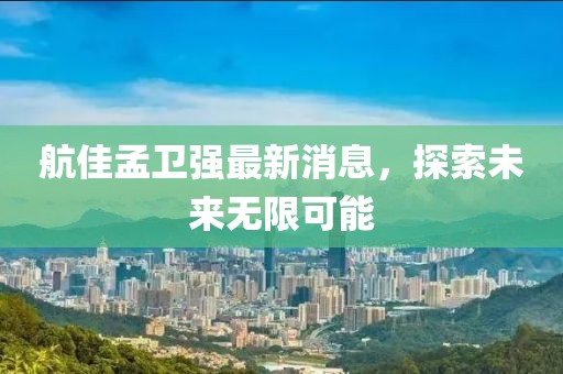 航佳孟卫强最新消息，探索未来无限可能