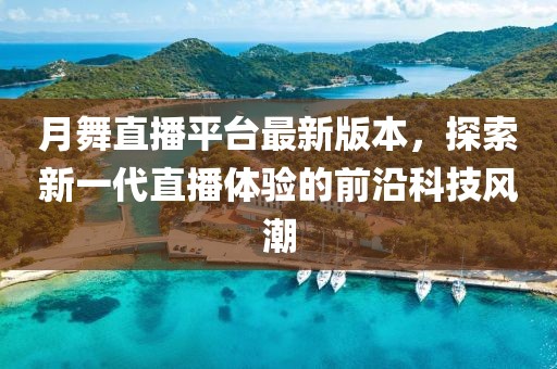 月舞直播平台最新版本，探索新一代直播体验的前沿科技风潮