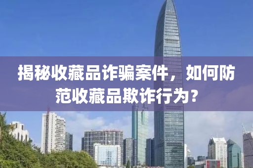 揭秘收藏品诈骗案件，如何防范收藏品欺诈行为？