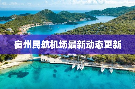 宿州民航机场最新动态更新