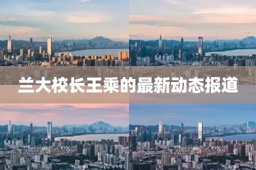 兰大校长王乘的最新动态报道
