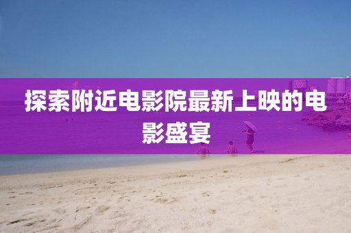 探索附近电影院最新上映的电影盛宴