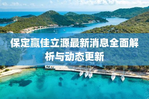 保定赢佳立源最新消息全面解析与动态更新