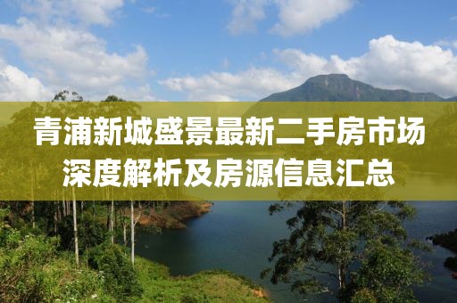青浦新城盛景最新二手房市场深度解析及房源信息汇总