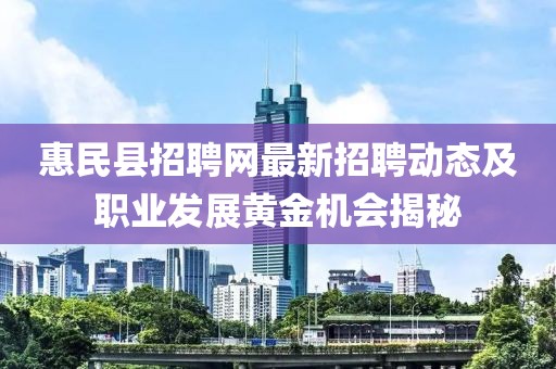 惠民县招聘网最新招聘动态及职业发展黄金机会揭秘