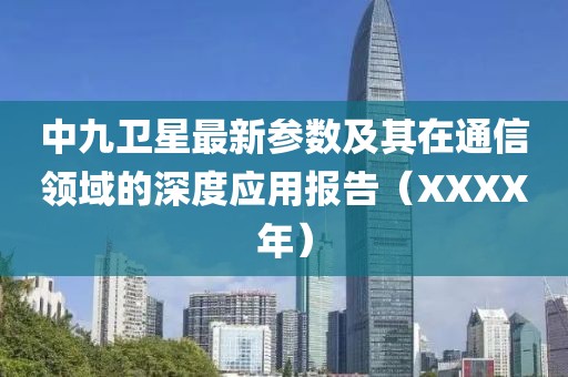 中九卫星最新参数及其在通信领域的深度应用报告（XXXX年）