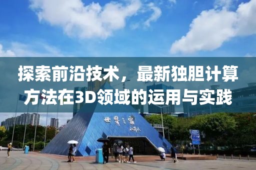 探索前沿技术，最新独胆计算方法在3D领域的运用与实践